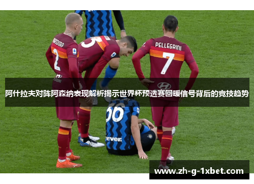 阿什拉夫对阵阿森纳表现解析揭示世界杯预选赛回暖信号背后的竞技趋势