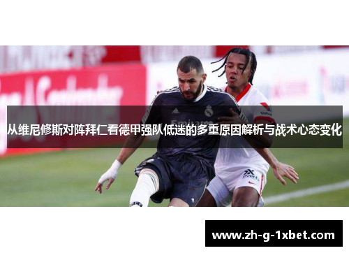 从维尼修斯对阵拜仁看德甲强队低迷的多重原因解析与战术心态变化