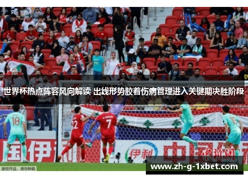 世界杯热点阵容风向解读 出线形势胶着伤病管理进入关键期决胜阶段