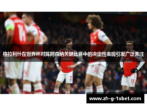 格拉利什在世界杯对阵阿森纳关键比赛中的决定性表现引发广泛关注