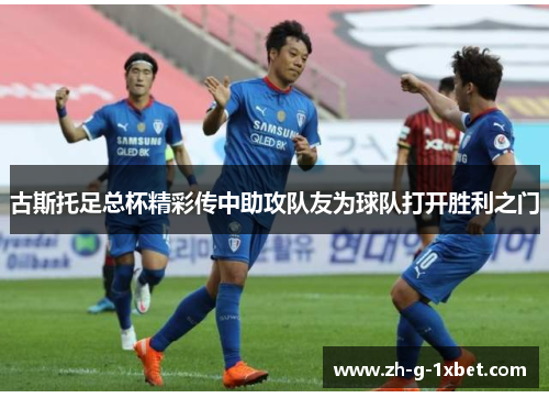 古斯托足总杯精彩传中助攻队友为球队打开胜利之门 古斯托足总杯精彩传中助攻队友为球队打开胜利之门