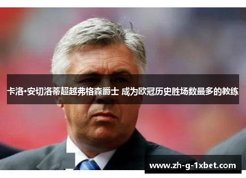 卡洛·安切洛蒂超越弗格森爵士 成为欧冠历史胜场数最多的教练 卡洛·安切洛蒂超越弗格森爵士 成为欧冠历史胜场数最多的教练