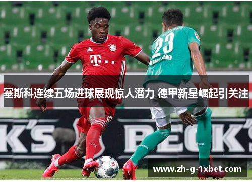 塞斯科连续五场进球展现惊人潜力 德甲新星崛起引关注