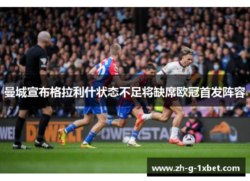 曼城宣布格拉利什状态不足将缺席欧冠首发阵容 曼城宣布格拉利什状态不足将缺席欧冠首发阵容