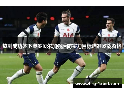 热刺成功签下奥多贝尔加强后防实力目标瞄准欧战资格