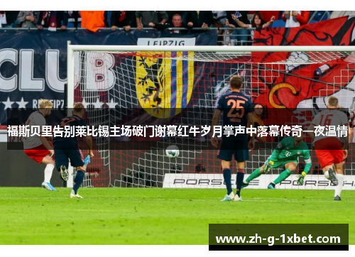 福斯贝里告别莱比锡主场破门谢幕红牛岁月掌声中落幕传奇一夜温情