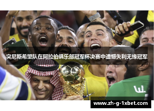 突尼斯希望队在阿拉伯俱乐部冠军杯决赛中遗憾失利无缘冠军 突尼斯希望队在阿拉伯俱乐部冠军杯决赛中遗憾失利无缘冠军