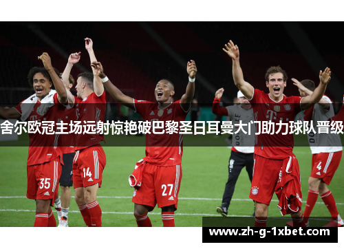 舍尔欧冠主场远射惊艳破巴黎圣日耳曼大门助力球队晋级 舍尔欧冠主场远射惊艳破巴黎圣日耳曼大门助力球队晋级
