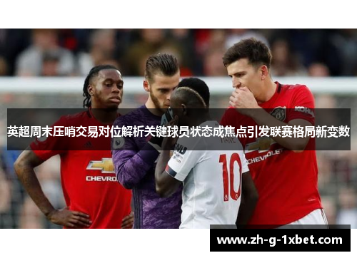 英超周末压哨交易对位解析关键球员状态成焦点引发联赛格局新变数