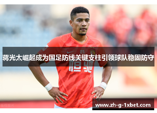 蒋光太崛起成为国足防线关键支柱引领球队稳固防守 蒋光太崛起成为国足防线关键支柱引领球队稳固防守