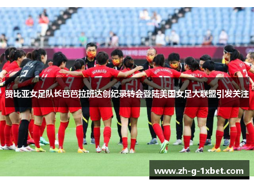 赞比亚女足队长芭芭拉班达创纪录转会登陆美国女足大联盟引发关注 赞比亚女足队长芭芭拉班达创纪录转会登陆美国女足大联盟引发关注