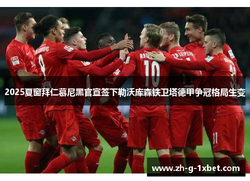 2025夏窗拜仁慕尼黑官宣签下勒沃库森铁卫塔德甲争冠格局生变