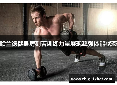 哈兰德健身房刻苦训练力量展现超强体能状态