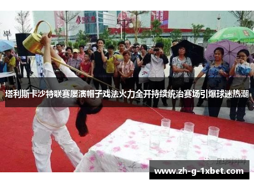 塔利斯卡沙特联赛屡演帽子戏法火力全开持续统治赛场引爆球迷热潮