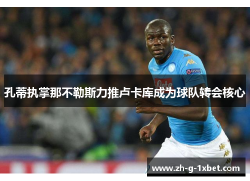 孔蒂执掌那不勒斯力推卢卡库成为球队转会核心