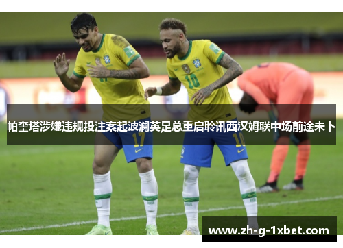 帕奎塔涉嫌违规投注案起波澜英足总重启聆讯西汉姆联中场前途未卜