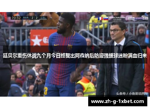 廷贝尔重伤休战九个月今日终复出阿森纳后防迎强援球迷盼满血归来