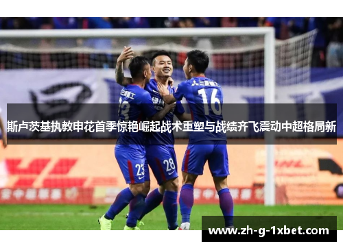 斯卢茨基执教申花首季惊艳崛起战术重塑与战绩齐飞震动中超格局新