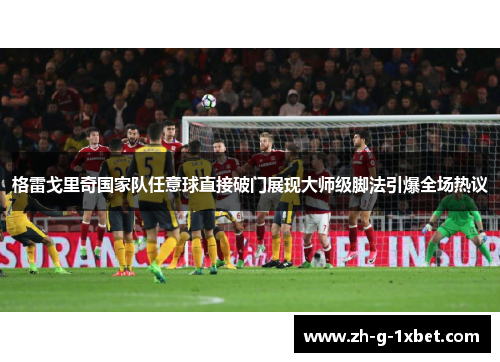 格雷戈里奇国家队任意球直接破门展现大师级脚法引爆全场热议