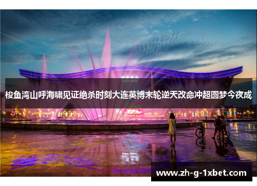 梭鱼湾山呼海啸见证绝杀时刻大连英博末轮逆天改命冲超圆梦今夜成