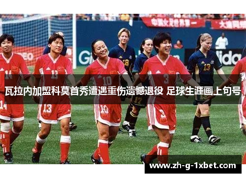 瓦拉内加盟科莫首秀遭遇重伤遗憾退役 足球生涯画上句号