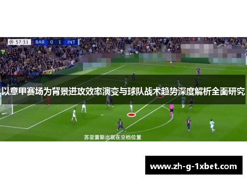 以意甲赛场为背景进攻效率演变与球队战术趋势深度解析全面研究