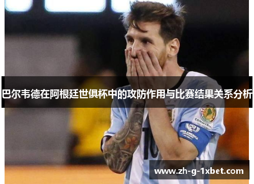 巴尔韦德在阿根廷世俱杯中的攻防作用与比赛结果关系分析 巴尔韦德在阿根廷世俱杯中的攻防作用与比赛结果关系分析