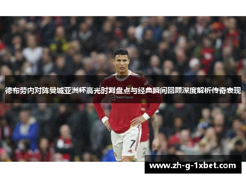 德布劳内对阵曼城亚洲杯高光时刻盘点与经典瞬间回顾深度解析传奇表现 德布劳内对阵曼城亚洲杯高光时刻盘点与经典瞬间回顾深度解析传奇表现