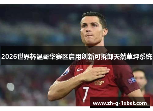 2026世界杯温哥华赛区启用创新可拆卸天然草坪系统 2026世界杯温哥华赛区启用创新可拆卸天然草坪系统