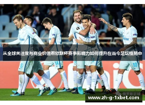 从全球关注度与商业价值看欧联杯赛事影响力如何提升在当今足坛格局中 从全球关注度与商业价值看欧联杯赛事影响力如何提升在当今足坛格局中