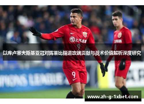 以库卢塞夫斯基亚冠对阵莱比锡进攻端贡献与战术价值解析深度研究 以库卢塞夫斯基亚冠对阵莱比锡进攻端贡献与战术价值解析深度研究