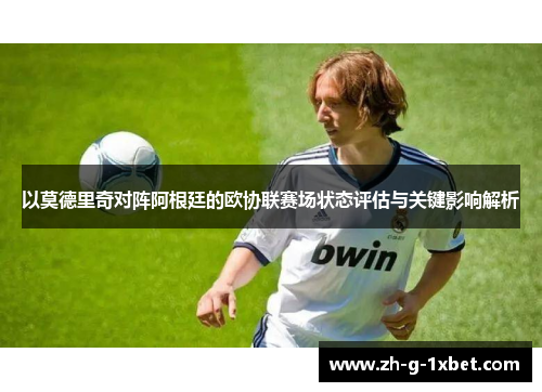 以莫德里奇对阵阿根廷的欧协联赛场状态评估与关键影响解析
