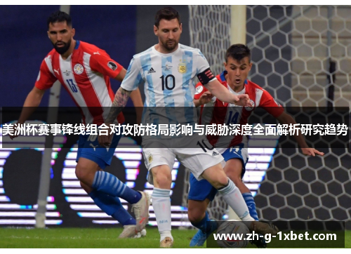 美洲杯赛事锋线组合对攻防格局影响与威胁深度全面解析研究趋势 美洲杯赛事锋线组合对攻防格局影响与威胁深度全面解析研究趋势