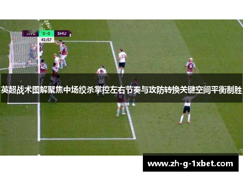 英超战术图解聚焦中场绞杀掌控左右节奏与攻防转换关键空间平衡制胜