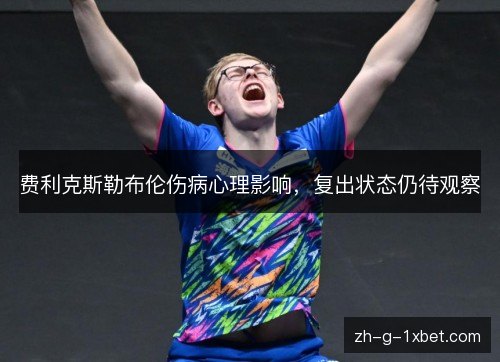 费利克斯勒布伦伤病心理影响,复出状态仍待观察 费利克斯勒布伦伤病心理影响,复出状态仍待观察