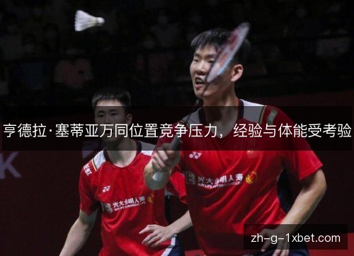 亨德拉·塞蒂亚万同位置竞争压力，经验与体能受考验